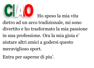  ￼   Ho speso la mia vita dietro ad un arco tradizionale, mi sono divertito e ho trasformato la mia passione in una professione. Ora la mia gioia e’ aiutare altri amici a godersi questo meraviglioso sport.
Entra per saperne di piu’.